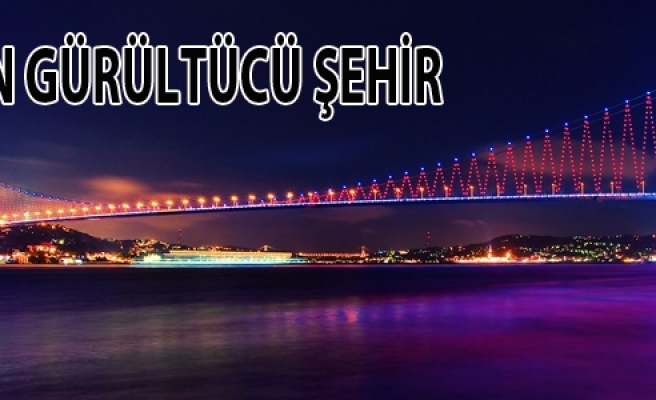 TÜRKİYE'NİN 'EN GÜRÜLTÜCÜ' ŞEHRİ İSTANBUL.