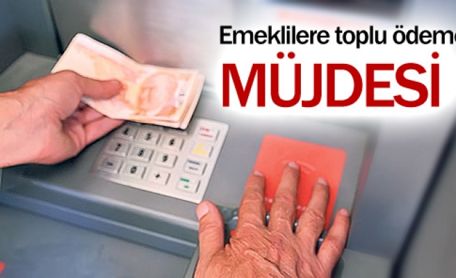 EMEKLİLERE TOPLU ÖDEME MÜJDESİ !