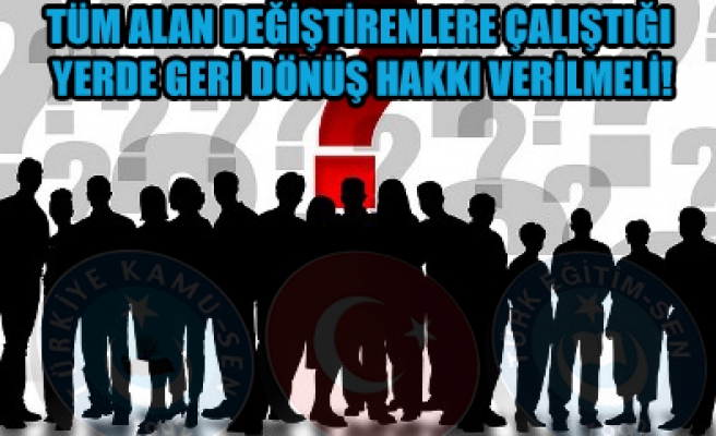 ALAN DEĞİŞTİRENLERE ÇALIŞTIĞI YERDE GERİ DÖNÜŞ HAKKI VERİLMELİ ! 