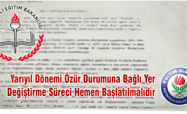 YARIYIL DÖNEMİ ÖZÜR DURUMUNA BAĞLI YER DEĞİŞTİRME SÜRECİ HEMEN BAŞLATILMALIDIR