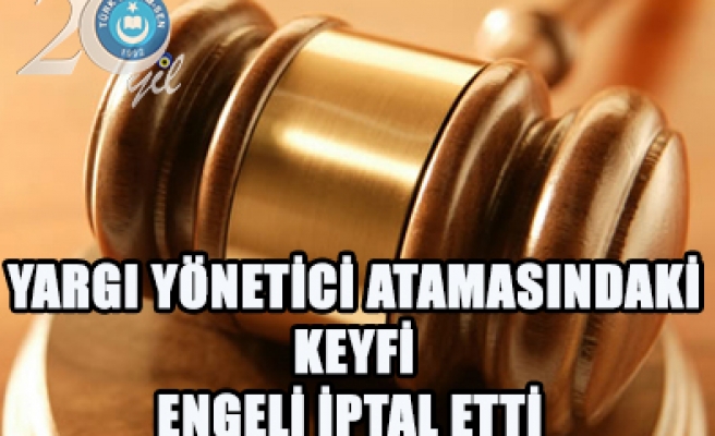 YARGI YÖNETİCİ ATAMADAKİ KEYFİ ENGELİ İPTAL ETTİ