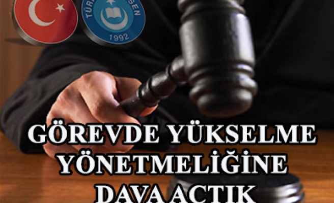 GÖREVDE YÜKSELME YÖNETMELİĞİNE DAVA AÇTIK