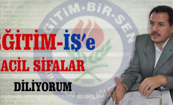 EĞİTİM-İŞ' E ACİL ŞİFALAR DİLİYORUM