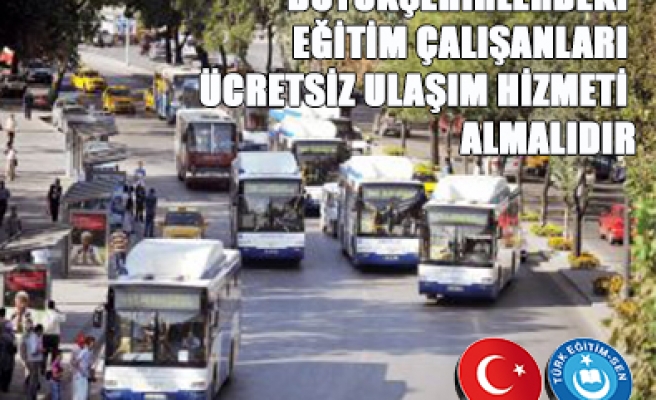 BÜYÜKŞEHİRLERDEKİ EĞİTİM ÇALIŞANLARI ÜCRETSİZ ULAŞIM HİZMETİ ALMALIDIR