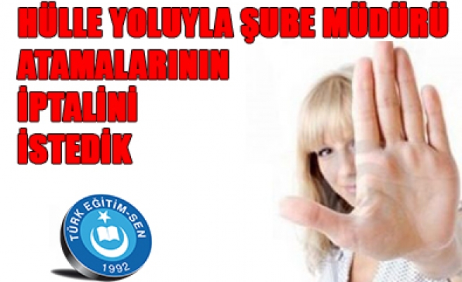 HÜLLE YOLUYLA ŞUBE MÜDÜRÜ ATAMALARININ İPTALİNİ İSTEDİK