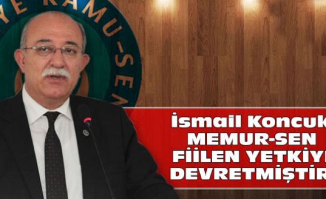 İSMAİL KONCUK: MEMUR-SEN FİİLEN YETKİYİ DEVRETMİŞTİR!